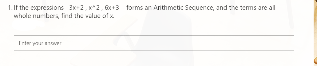 1. If the expressions 3x+2, x^2,6x+3
whole numbers, find the value of x.
forms an Arithmetic Sequence, and the terms are all
Enter your answer
