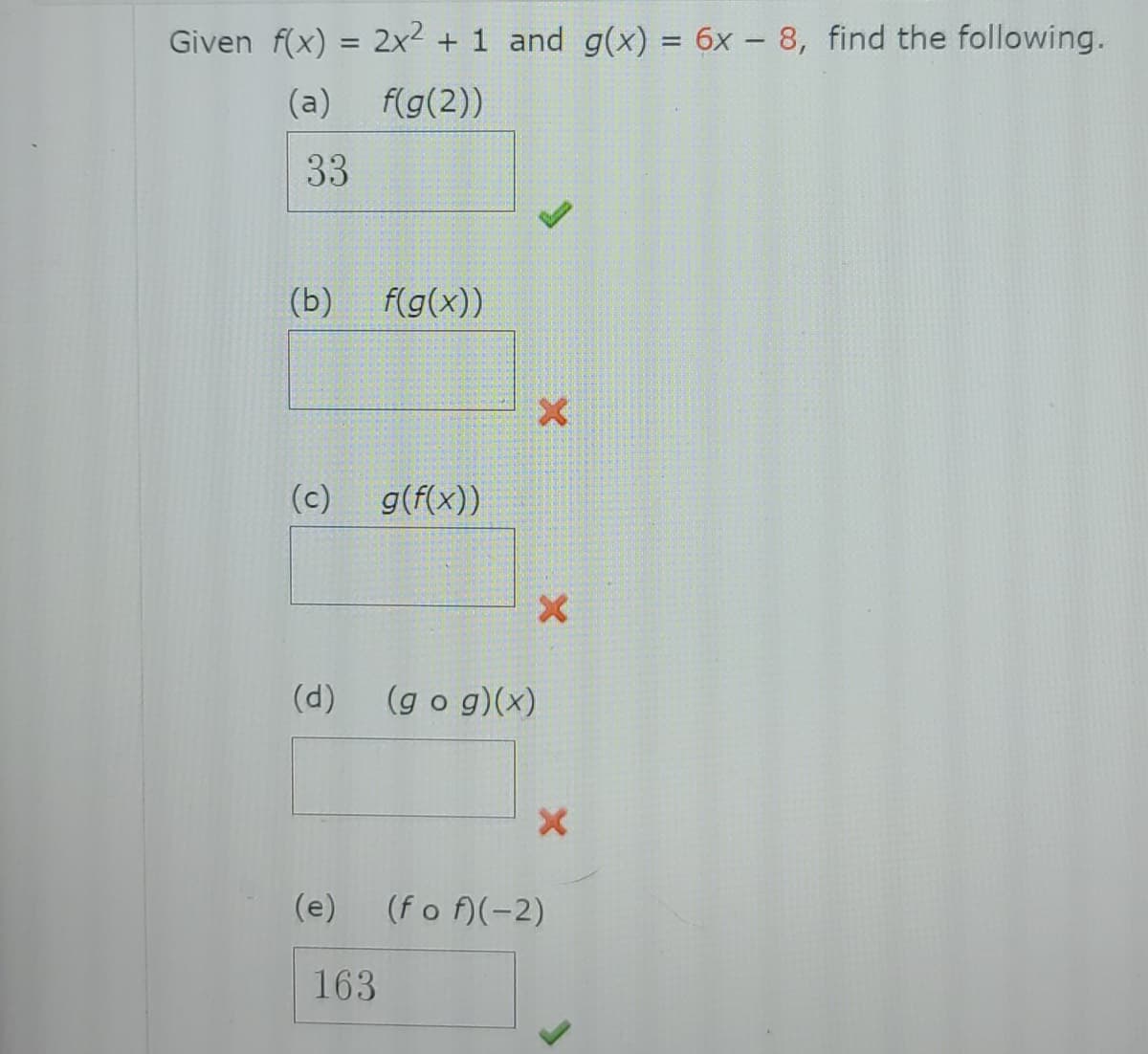 Given f(x) = 2x? + 1 and g(x) = 6x - 8, find the following.
%3D
(a)
f(g(2))
33
(b)
f(g(x))
(c)
g(f(x))
(d)
(g o g)(x)
(e)
(fo )(-2)
163
