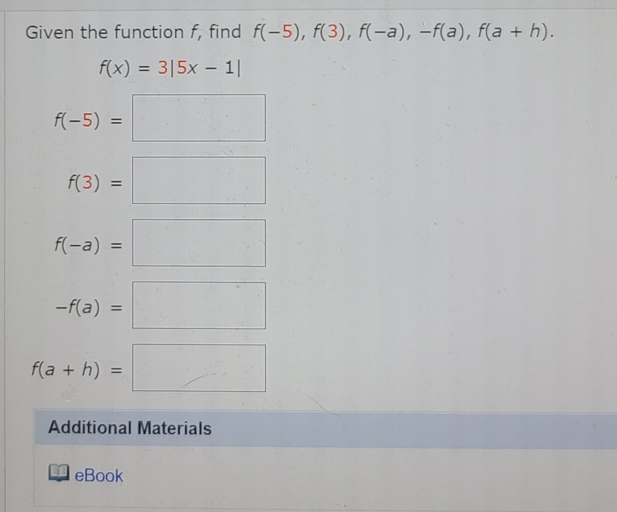 Given the function f, find f(-5), f(3), f(-a), -f(a), f(a + h).
f(x) = 3|5x – 1|
%3D
f(-5) =
f(3) =
f(-a) =
%3D
-f(a)
f(a + h)
%3D
Additional Materials
eBook
