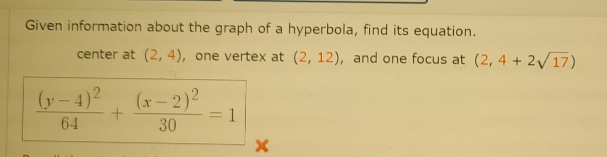 Given information about the graph of a hyperbola, find its equation.
center at (2, 4), one vertex at (2, 12), and one focus at (2, 4 + 2V 17)
(y - 4)2
(x-2)2
1
64
30
