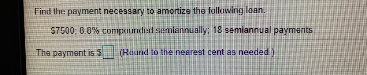 Find the payment necessary to amortize the following loan.
S7500, 8.8% compounded semiannually; 18 semiannual payments
The payment is S
(Round to the nearest cent as needed.)
