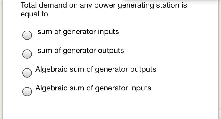 Total demand on any power generating station is
equal to
sum of generator inputs
sum of generator outputs
Algebraic sum of generator outputs
Algebraic sum of generator inputs
