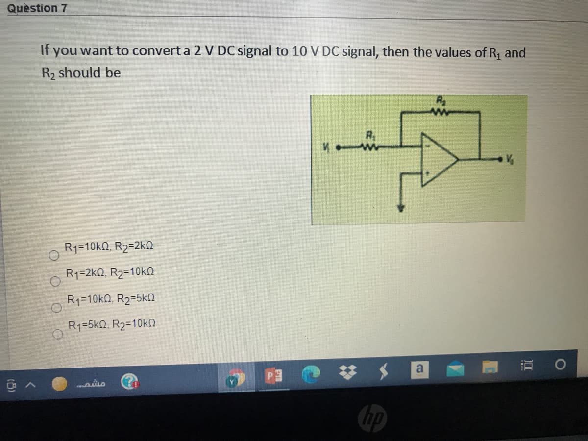 Quèstion 7
If you want to convert a 2 V DC signal to 10 V DC signal, then the values of R, and
R2 should be
R1=10k0, R2=2kQ
R1=2k0, R2=10kn
R1=10k0, R2=5k0
R1=5k0, R2=10k0
a
直 0
