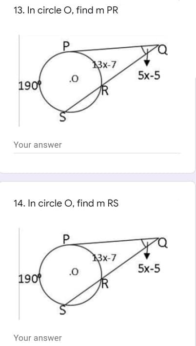 13. In circle O, find m PR
13x-7
.0
5x-5
190
Your answer
14. In circle O, find m RS
13x-7
.0
5x-5
190
R
Your answer
