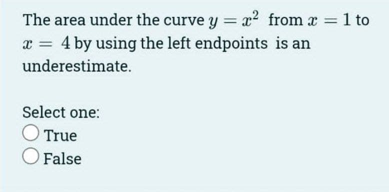 The area under the curve y = x² from x = 1 to
x = 4 by using the left endpoints is an
underestimate.
Select one:
O True
O False