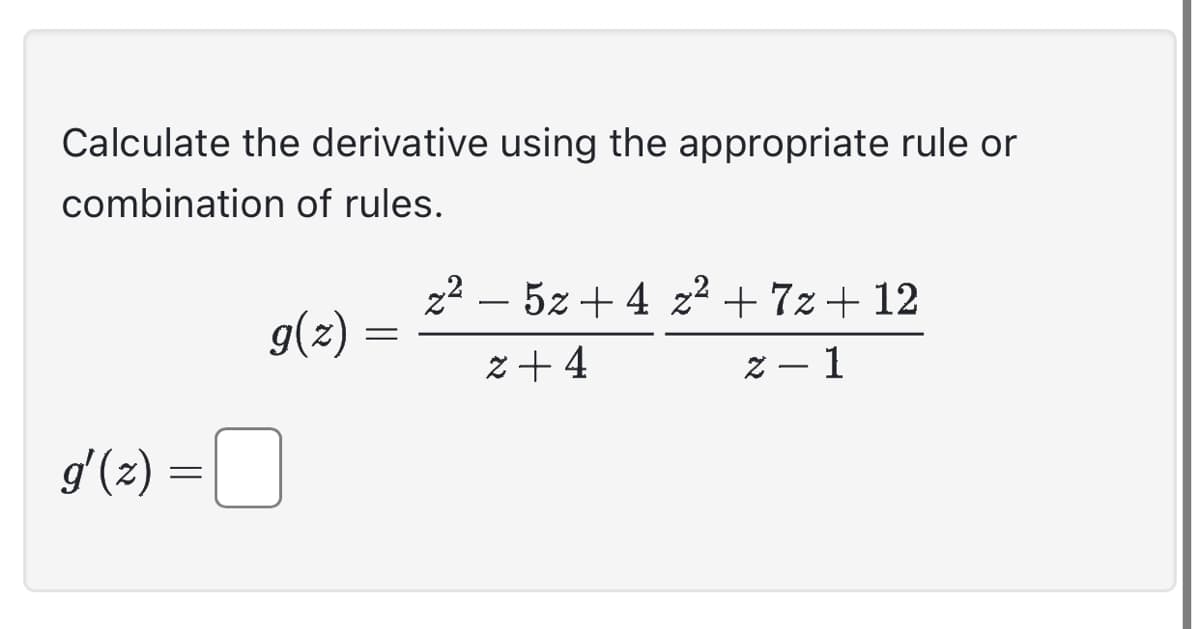 Calculate the derivative using the appropriate rule or
combination of rules.
g'(z) =
g(z)
=
z² - 5z +4 z² +7z+12
z+4
z - 1