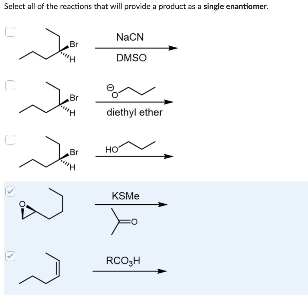 Select all of the reactions that will provide a product as a single enantiomer.
0
Br
Br
Br
!!!!!H
NaCN
DMSO
diethyl ether
HO
KSMe
RCO3H