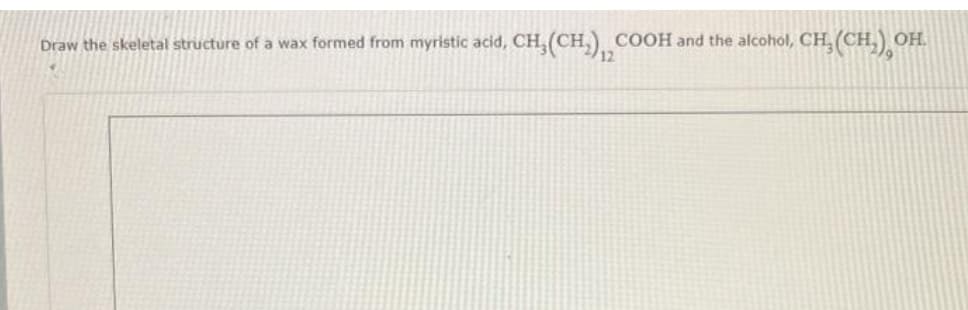 Draw the skeletal structure of a wax formed from myristic acid,
CH₂(CH₂) COOH and the alcohol,
12
CH₂(CH₂) OH.