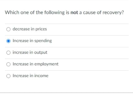 Which one of the following is not a cause of recovery?
O decrease in prices
Increase in spending
O increase in output
Increase in employment
O Increase in income