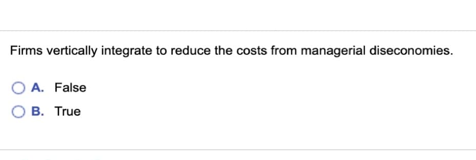 Firms vertically integrate to reduce the costs from managerial diseconomies.
O A. False
OB. True