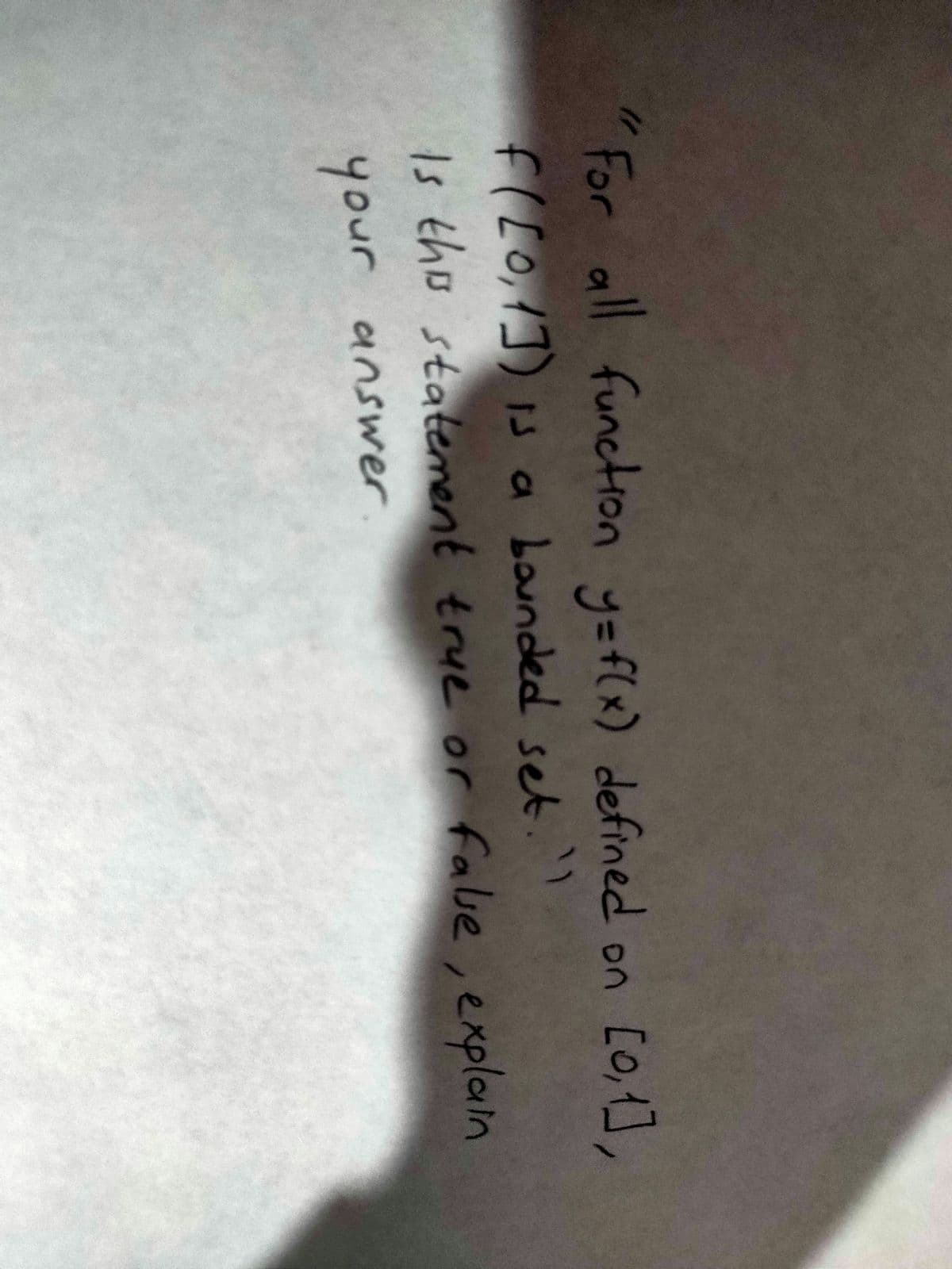 For all functon y=f(x) defined on [0,1],
flx
f([o,1]) 1s a baunded set.'
Lou
Is the statement true or
fale, explain
your answer.
unouh
