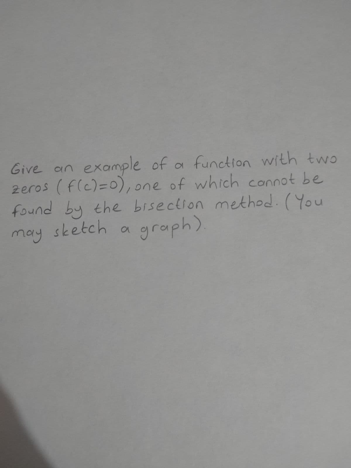 Give an a function with two
zeros (flc)=0),
found by the bisection method. (You
example of
one of which cannot be
may sketch .
graph)
