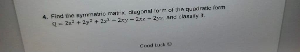 4. Find the symmetric matrix, diagonal form of the quadratic form
Q = 2x2 + 2y2 + 2z2 - 2xy-2xz - 2yz, and classify it.
Good Luck O
