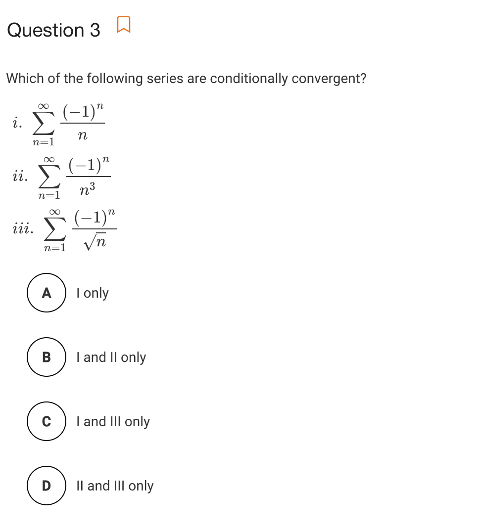 Question 3
Which of the following series are conditionally convergent?
(-1)"
i.
n=1
* (-1)"
ii.
n3
n=1
* (-1)"
iii.
n=
A
I only
В
I and II only
I and III only
Il and III only
