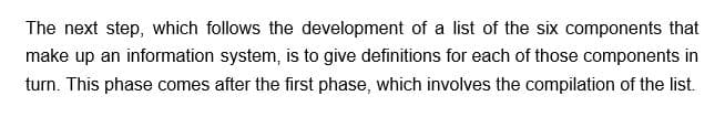 The next step, which follows the development of a list of the six components that
make up an information system, is to give definitions for each of those components in
turn. This phase comes after the first phase, which involves the compilation of the list.