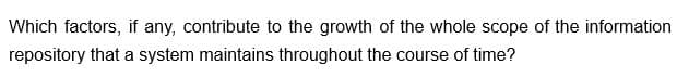 Which factors, if any, contribute to the growth of the whole scope of the information
repository that a system maintains throughout the course of time?