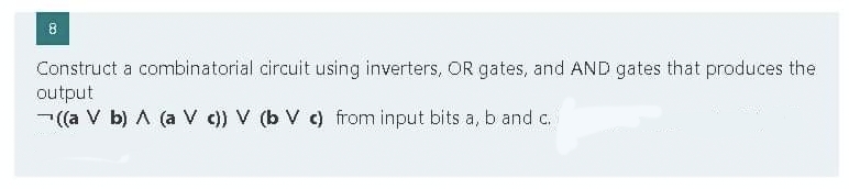 8
Construct a combinatorial circuit using inverters, OR gates, and AND gates that produces the
output
((a V b) A (a V c)) V (b V c) from input bits a, b and c.