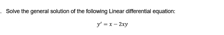 . Solve the general solution of the following Linear differential equation:
y' = x - 2xy