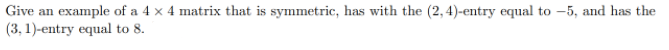Give an example of a 4 × 4 matrix that is symmetric, has with the (2, 4)-entry equal to –5, and has the
(3, 1)-entry equal to 8.
