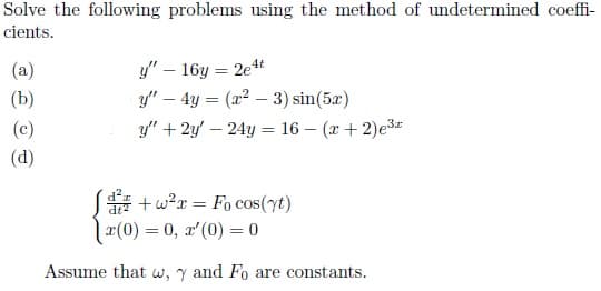 Solve the following problems using the method of undetermined coeffi-
cients.
(a)
y" – 16y = 2e1t
(b)
y" – 4y = (x2 – 3) sin(5x)
(c)
y" + 2y' – 24y = 16 – (x + 2)e3x
(d)
* + w?r = Fo cos(yt)
| x(0) = 0, x'(0) = 0
Assume that w, y and Fo are constants.
