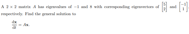 A 2 x 2 matrix A has eigenvalues of -1 and 8 with corresponding eigenvectors of
and
respectively. Find the general solution to
dx
= Ax.
dt
