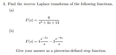 3. Find the inverse Laplace transforms of the following functions.
(a)
F(s) =
%3D
s2 + 4s + 13
(b)
5s
F(s) = 4
Give your answer as a piecewise-defined step function.
