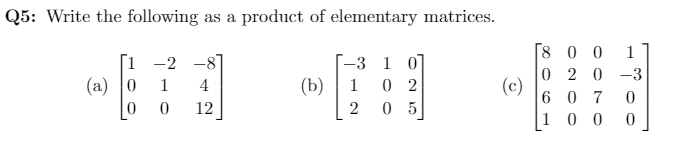 Q5: Write the following as a product of elementary matrices.
[8 0 0
1
Г1 -2 —8
(a) 0
-3 1 01
0 2
0 5
0 2 0 -3
(c)
6 0 7
1
4
(b)
1
12
0 0
