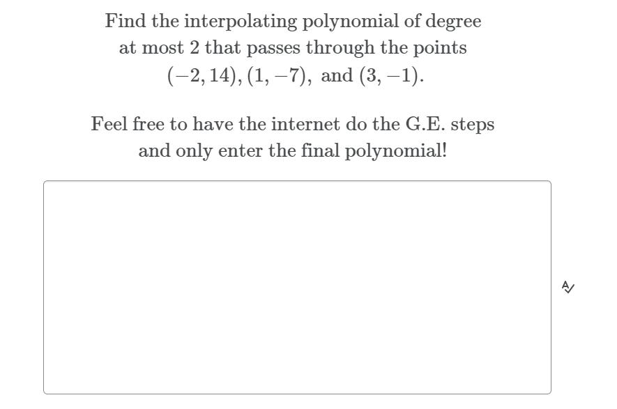 Find the interpolating polynomial of degree
at most 2 that passes through the points
(-2, 14), (1, –7), and (3, –1).
Feel free to have the internet do the G.E. steps
and only enter the final polynomial!
