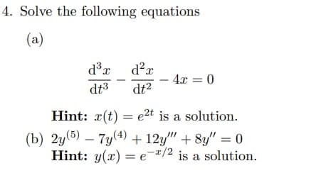 4. Solve the following equations
(a)
4x = 0
-
dt3
dt2
Hint: x(t) = e2t is a solution.
(b) 2y(5) – 7y(4) + 12y" + 8y" = 0
Hint: y(x) = e-/2 is a solution.
