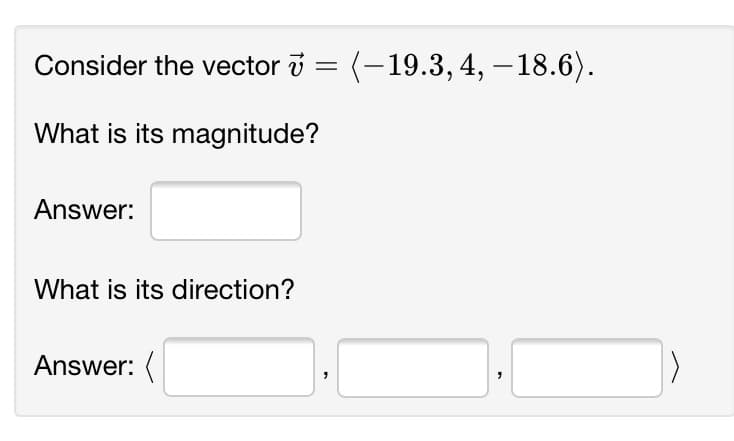 Consider the vector i = (-19.3, 4, – 18.6).
What is its magnitude?
Answer:
What is its direction?
Answer: (
