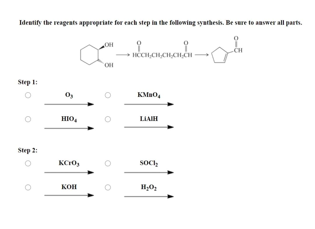 Identify the reagents appropriate for each step in the following synthesis. Be sure to answer all parts.
OH
CH
> HCCH2CH;CH¿CH;CH
HO.
Step 1:
O3
KMN04
HIO4
LİAIH
Step 2:
KCrO3
SOCI,
КОН
H2O2
