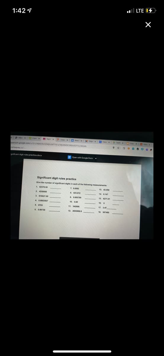 ul LTE 04
1:42 1
O tps xO Classx
Sig x P Copy xO
X Edg x G Cx S
assroom google.com/u/0/c/MMINQOMAZMTY4/a/MUOMDE3NDcoOTY/detals
SATestprep LLC-
gnificant digit rules practice.docx
Open with Google Docs-
Significant digit rules practice
Give the number of significant digits in each of the following measurements:
1. 82378.50
13. 43.050
& 123.012
14, 0.147
A0.005789
15. 6271.91
10. 6.60
5. 6703
11. 342000
6. 0.00730
12. 26530080
18. 387465
