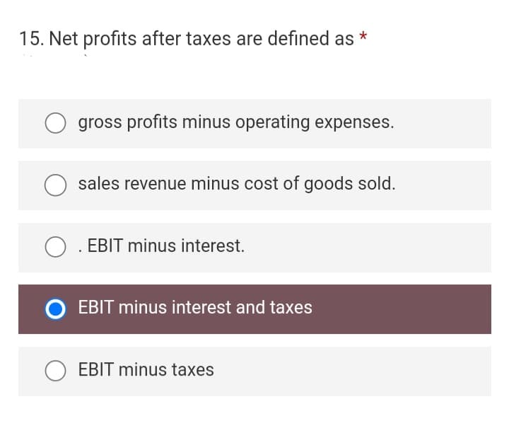 15. Net profits after taxes are defined as *
gross profits minus operating expenses.
O sales revenue minus cost of goods sold.
O . EBIT minus interest.
O EBIT minus interest and taxes
EBIT minus taxes
