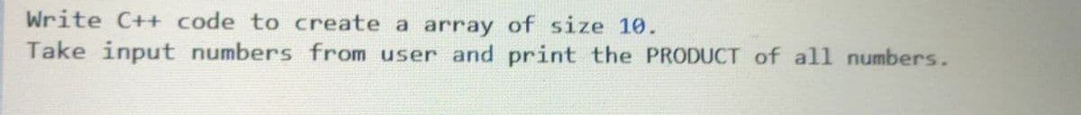 Write C++ code to create a array of size 10.
Take input numbers from user and print the PRODUCT of all numbers.
