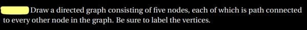 Draw a directed graph consisting of five nodes, each of which is path connected
to every other node in the graph. Be sure to label the vertices.
