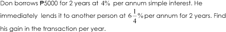 Don borrows P5000 for 2 years at 4% per annum simple interest. He
1
immediately lends it to another person at 6–%per annum for 2 years. Find
4
his gain in the transaction per year.
