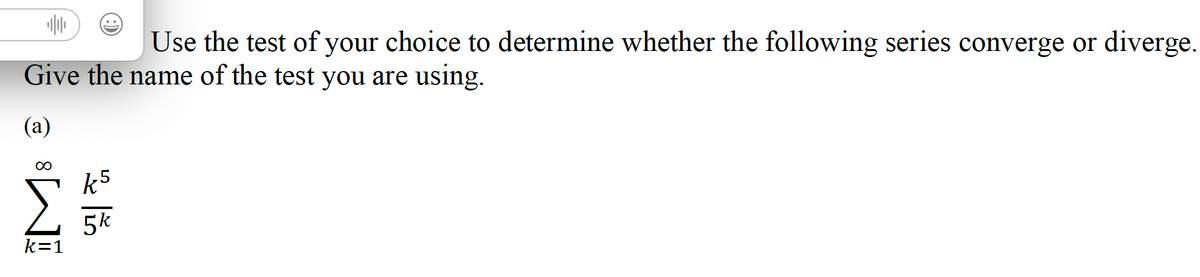 Use the test of your choice to determine whether the following series converge or diverge.
Give the name of the test you are using.
(a)
∞
Σ
k=1
k5
5k