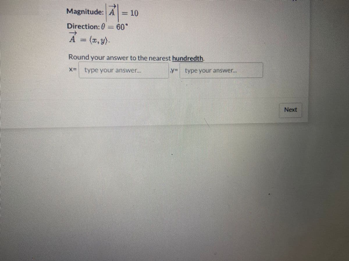 7
Magnitude: A = 10
Direction:- 60°
A = (x,y).
Round your answer to the nearest hundredth.
x= type your answer...
y= type your answer...
Next