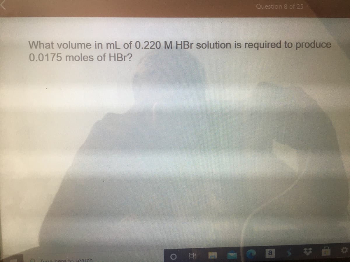 Question 8 of 25
What volume in mL of 0.220 M HBr solution is required to produce
0.0175 moles of HBr?
ere to search
