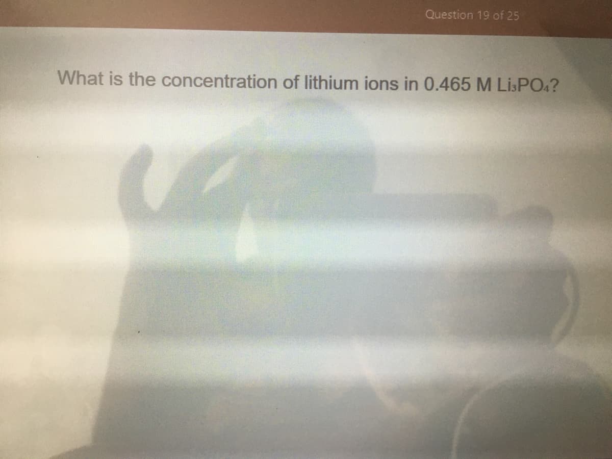 Question 19 of 25
What is the concentration of lithium ions in 0.465 M Lİ:PO4?
