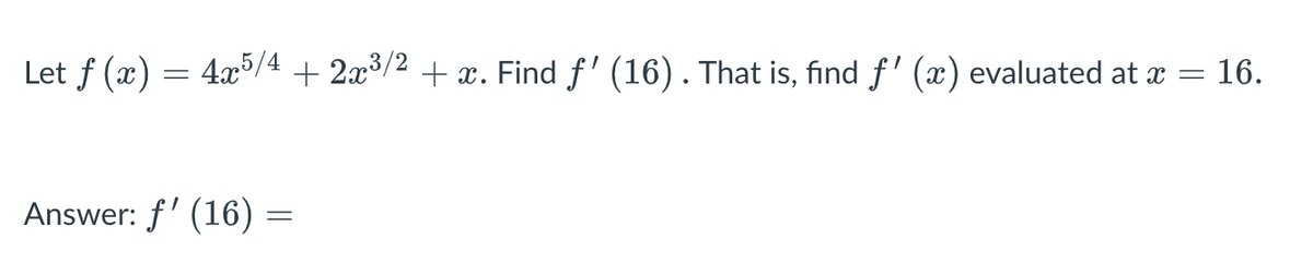 Let ƒ (x) = 4x5/4 + 2x³/² + x. Find ƒ' (16). That is, find ƒ' (x) evaluated at x =
16.
Answer: f' (16) =