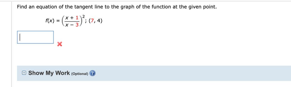 Find an equation of the tangent line to the graph of the function at the given point.
1 2
f(x) = (x + ¹)²; (7,4)
- 3
1
Show My Work (Optional)