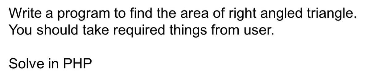 Write a program to find the area of right angled triangle.
You should take required things from user.
Solve in PHP
