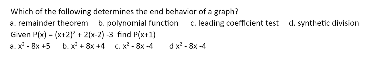 Which of the following determines the end behavior of a graph?
b. polynomial function
Given P(x) = (x+2)² + 2(x-2) -3 find P(x+1)
с. х? - 8x -4
a. remainder theorem
c. leading coefficient test
d. synthetic division
а. X - 8х +5
b. x? + 8x +4
d x? - 8x -4
