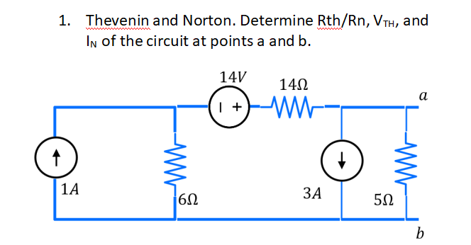 1. Thevenin and Norton. Determine Rth/Rn, VTH, and
In of the circuit at points a and b.
14V
140
a
| +
| 1A
ЗА
60
50
b
