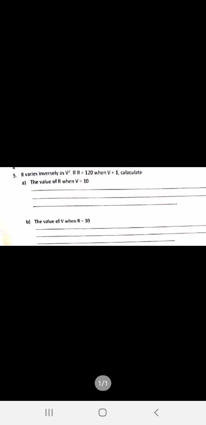 5 R varies inversely as V'. If R= 120 when V r 1, caloculate
a) The value of R when V= 10
b) The value of V when R= 30
1/1
II
