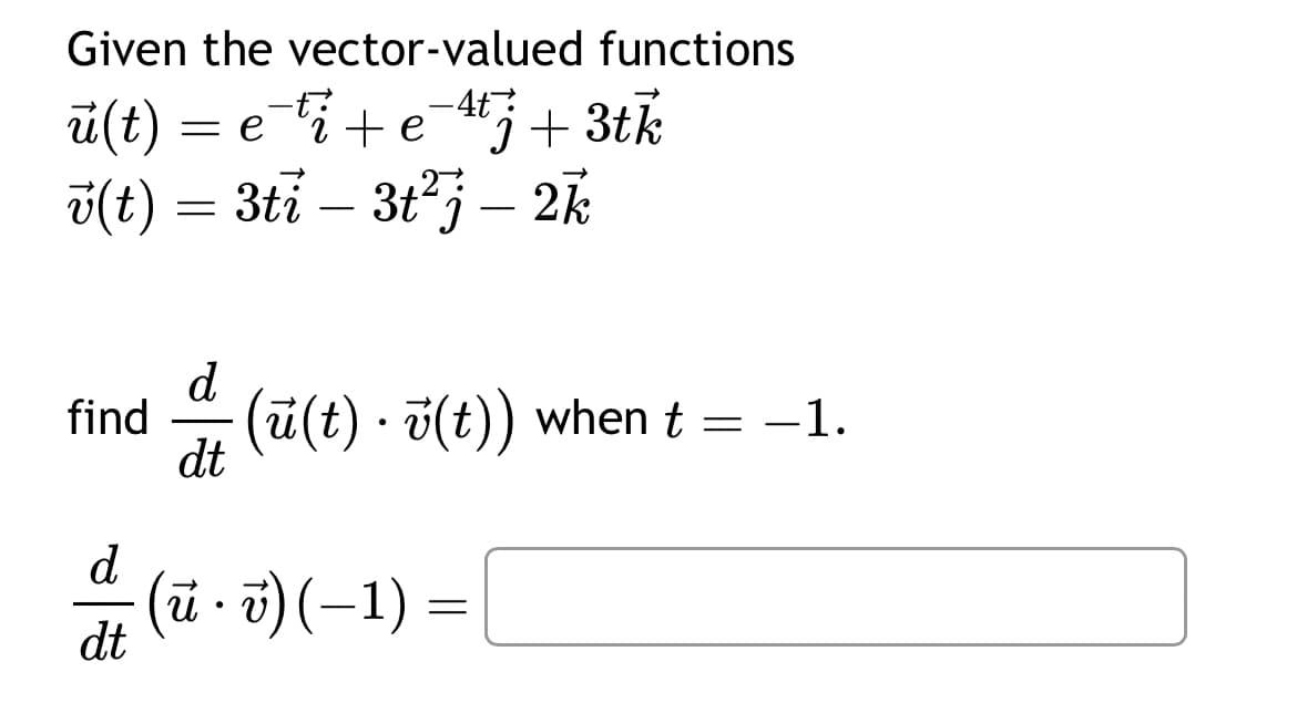 Given the vector-valued functions
ū(t) = e¯¹i+e¯4tj + 3tk
v(t) = 3ti – 3t²j – 2k
d
find (ū(t) • v(t)) when t = -1.
dt
d
dt
(ú • v) (− 1) =
=