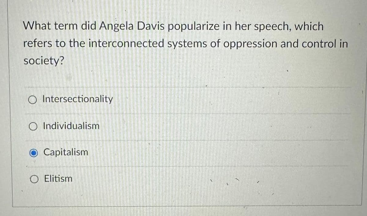 What term did Angela Davis popularize in her speech, which
refers to the interconnected systems of oppression and control in
society?
O Intersectionality
O Individualism
Capitalism
Elitism
1