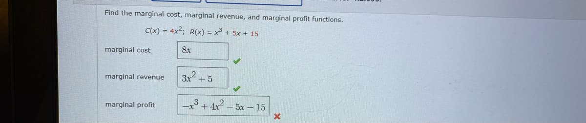 Find the marginal cost, marginal revenue, and marginal profit functions.
C(x) = 4x2; R(x) = x³ + 5x + 15
marginal cost
8x
marginal revenue
3x + 5
marginal profit
+ 4x² – 5x – 15
