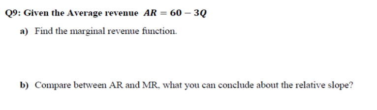 Q9: Given the Average revenue AR = 60 – 3Q
a) Find the marginal revenue function.
b) Compare between AR and MR, what you can conclude about the relative slope?
